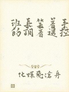 班长笑着手灵活的调着遥控器作文