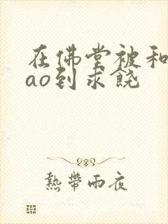 在佛堂被和尚cao到求饶