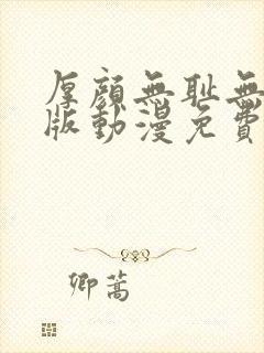 厚颜无耻无删减版动漫免费阅读