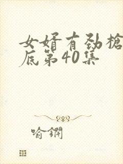 女婿有劲枪枪到底第40集