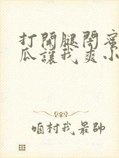 打开腿闺蜜用黄瓜让我爽小说