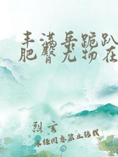 丰满岳跪趴高撅肥臀尤物在线观看