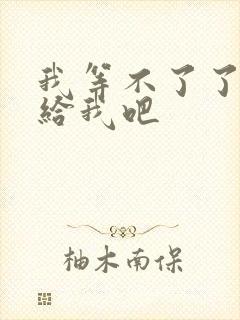 我等不了了在这给我吧