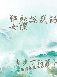 邪魅总裁的妩媚女佣