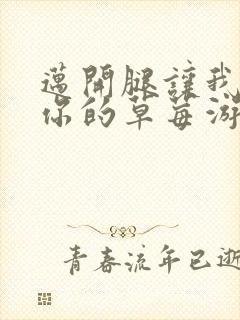 迈开腿让我看看你的草莓游