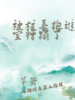 被校长抱进办公室糟蹋了