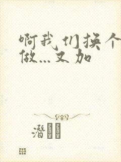 啊我们换个地方做...又加