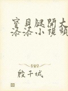 宝贝腿开大点我添添小视频