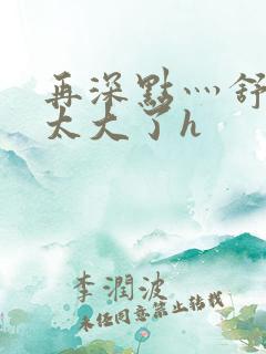 再深点灬舒服灬太大了h