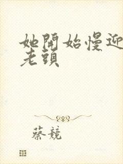 她开始慢迎迎合老头