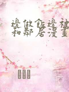 边做饭边被躁我和邻居漫画