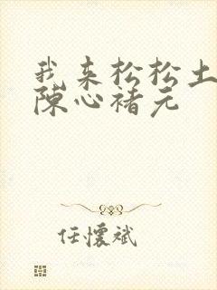 我来松松土全文陈心褚元