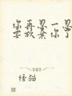 你再忍一忍我快要放弃你了