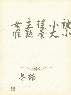 女主从小被秘药催熟养大小说