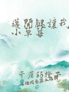 迈开腿让我吃你小草莓