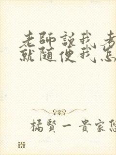 老师说我考好了就随便我怎样