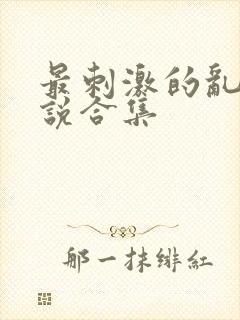 最刺激的乱惀小说合集