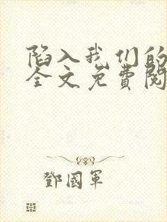 陷入我们的热恋全文免费阅读