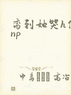 脔到她哭h修仙np