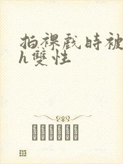 拍裸戏时被c了h双性