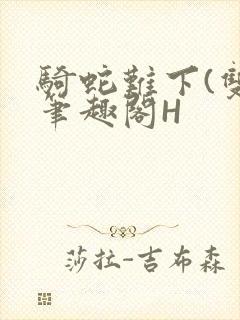 骑蛇难下(双)笔趣阁H