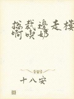 总裁边走楼梯嗯啊吃奶