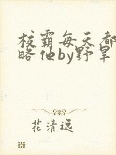 校霸每天都想攻略他by野旱烟