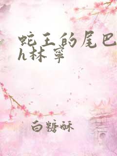 蛇王的尾巴高ah林宁