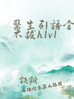 医生引诱含整夜不拔h1v1