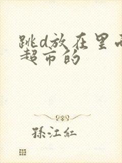 跳d放在里面逛超市的