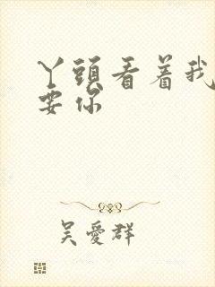 丫头看着我怎么要你