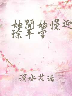 她开始慢迎迎合徐平雪