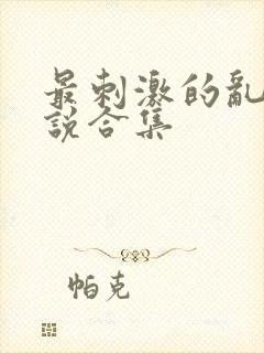 最刺激的乱岳小说合集