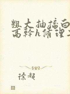 粗大抽搐白浊h高干h修理工