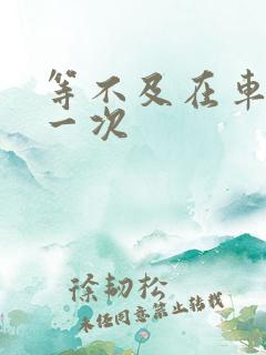 等不及在车里做一次