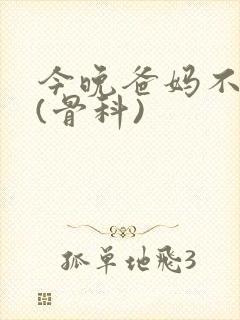 今晚爸妈不在家(骨科)