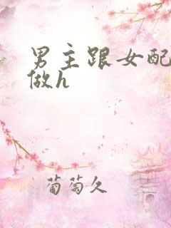 男主跟女配各种做h