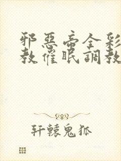 邪恶帝全彩之调教催眠调教3D