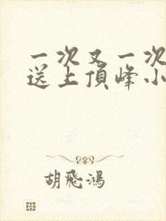一次又一次把她送上顶峰小说