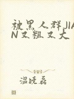 被黑人群JIAN又粗又大