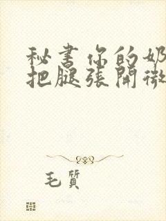 秘书你的奶好大把腿张开微博