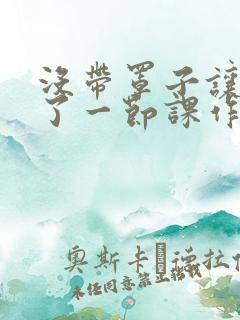 没带罩子让他C了一节课作文动漫