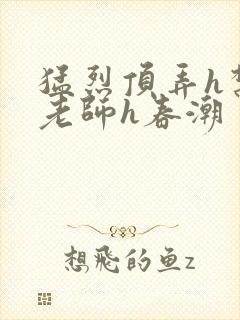 猛烈顶弄h禁欲老师h春潮