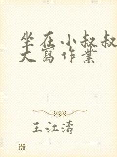 坐在小叔叔的巨大写作业