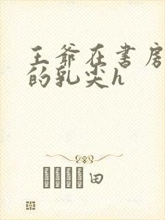 王爷在书房含她的乳尖h