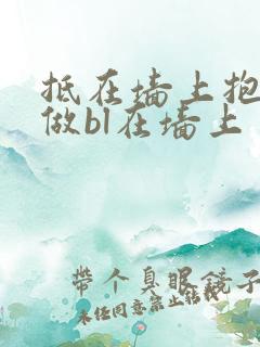 抵在墙上抱起来做bl在墙上