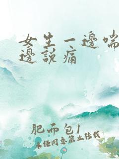 女生一边喘气一边说痛