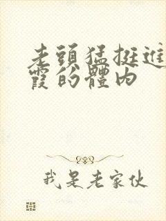 老头猛挺进王进霞的体内