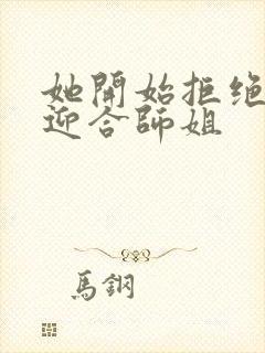 她开始拒绝慢迎迎合师姐