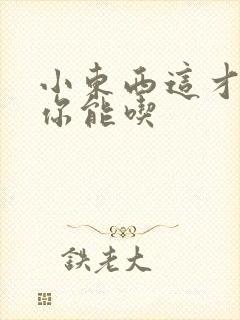 小东西这才一根你能吃